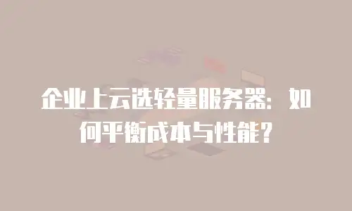 企业上云选轻量服务器：如何平衡成本与性能？
