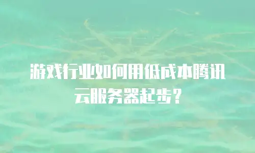 游戏行业如何用低成本腾讯云服务器起步？