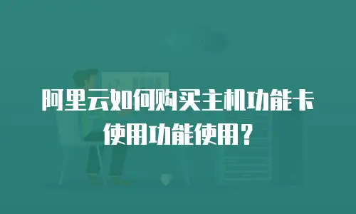 阿里云如何购买主机功能卡使用功能使用？