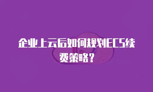 企业上云后如何规划ECS续费策略？