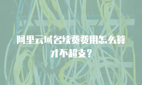 阿里云域名续费费用怎么算才不超支？