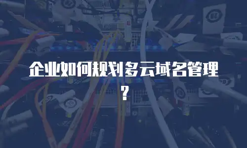 企业如何规划多云域名管理？
