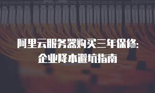 阿里云服务器购买三年保修：企业降本避坑指南