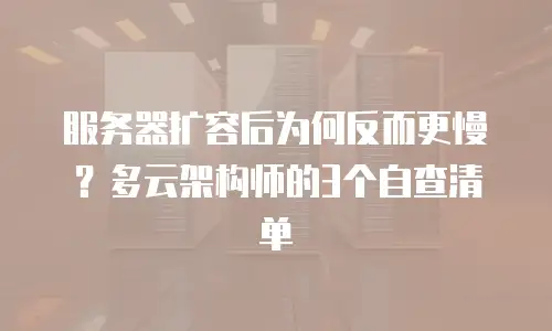 服务器扩容后为何反而更慢？多云架构师的3个自查清单