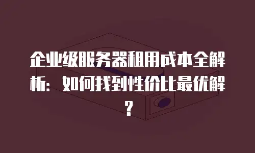 企业级服务器租用成本全解析：如何找到性价比最优解？