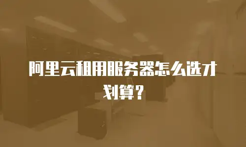 阿里云租用服务器怎么选才划算？
