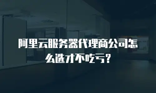 阿里云服务器代理商公司怎么选才不吃亏？