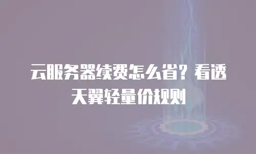 云服务器续费怎么省？看透天翼轻量价规则