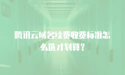 腾讯云域名续费收费标准怎么选才划算？