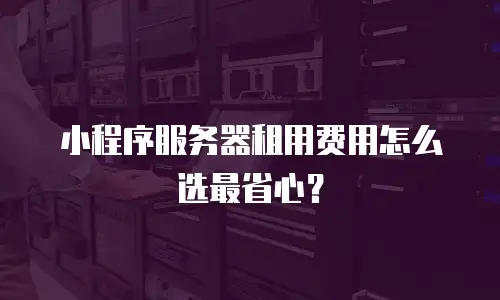 小程序服务器租用费用怎么选最省心？