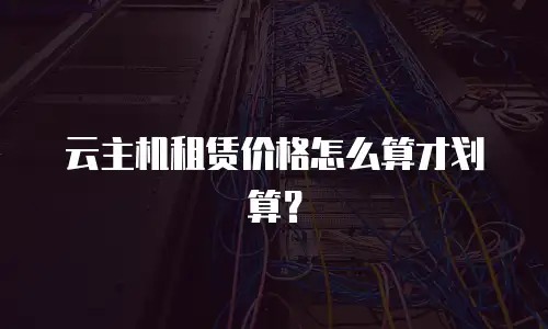 云主机租赁价格怎么算才划算？