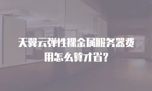 天翼云弹性裸金属服务器费用怎么算才省？