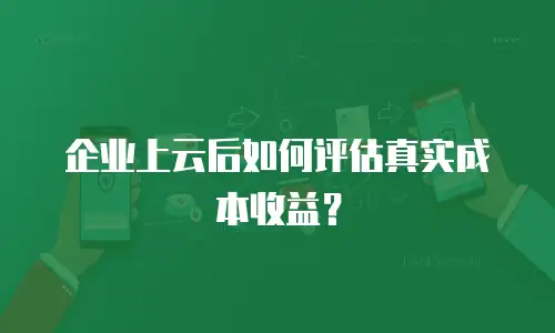 企业上云后如何评估真实成本收益？