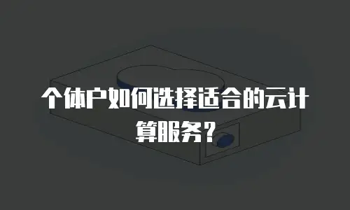 个体户如何选择适合的云计算服务？