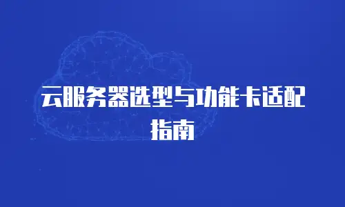 云服务器选型与功能卡适配指南