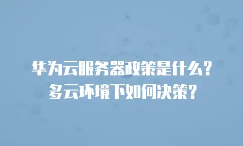 华为云服务器政策是什么？多云环境下如何决策？