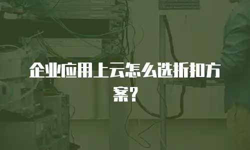 企业应用上云怎么选折扣方案？