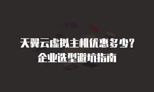 天翼云虚拟主机优惠多少？企业选型避坑指南