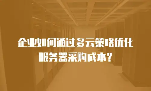 企业如何通过多云策略优化服务器采购成本？