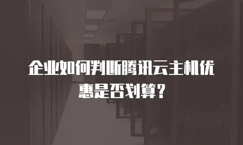 企业如何判断腾讯云主机优惠是否划算？