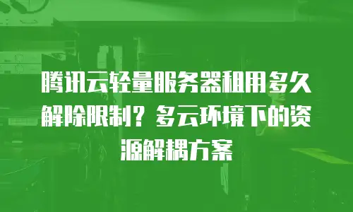 腾讯云轻量服务器租用多久解除限制？多云环境下的资源解耦方案