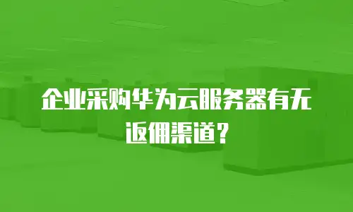 企业采购华为云服务器有无返佣渠道？
