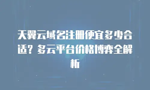 天翼云域名注册便宜多少合适？多云平台价格博弈全解析