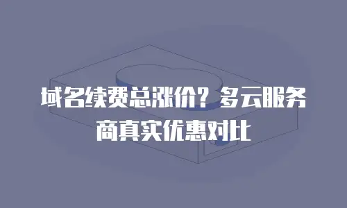 域名续费总涨价？多云服务商真实优惠对比