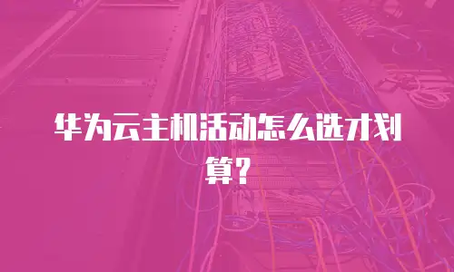华为云主机活动怎么选才划算？