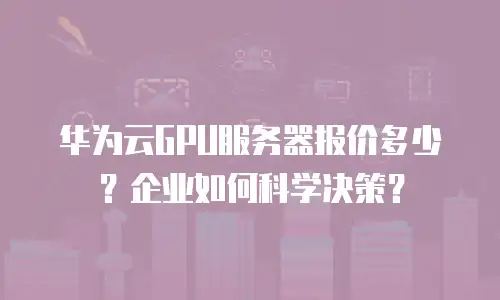 华为云GPU服务器报价多少？企业如何科学决策？