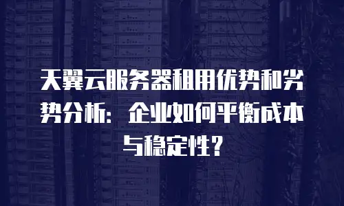天翼云服务器租用优势和劣势分析：企业如何平衡成本与稳定性？