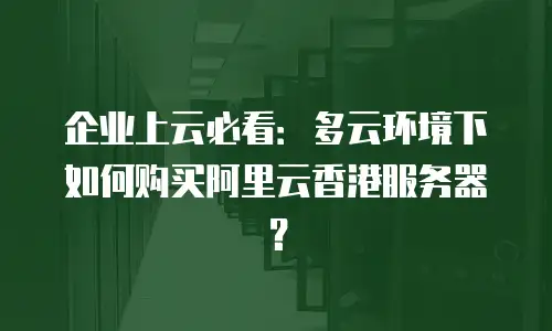 企业上云必看：多云环境下如何购买阿里云香港服务器？