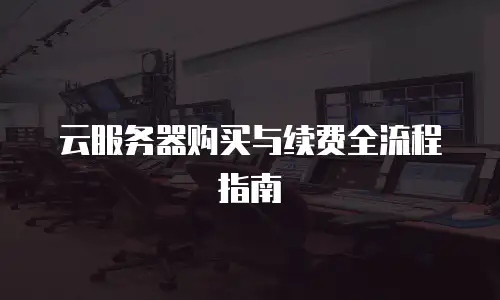云服务器购买与续费全流程指南