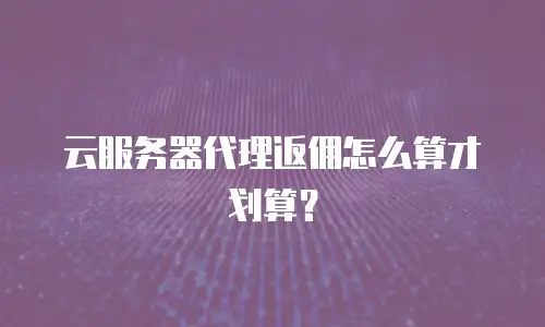 云服务器代理返佣怎么算才划算？