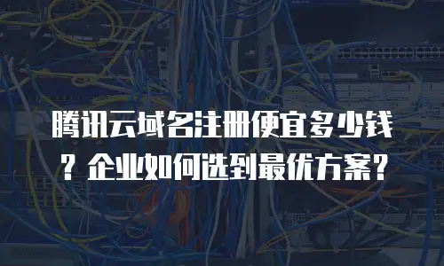 腾讯云域名注册便宜多少钱？企业如何选到最优方案？