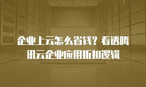 企业上云怎么省钱？看透腾讯云企业应用折扣逻辑