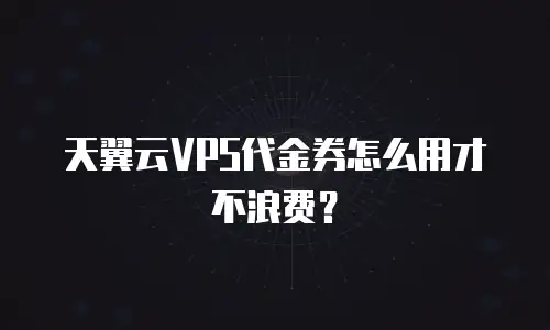 天翼云VPS代金券怎么用才不浪费？