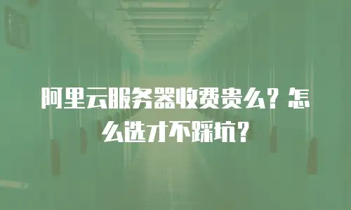 阿里云服务器收费贵么？怎么选才不踩坑？
