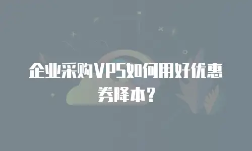 企业采购VPS如何用好优惠券降本？