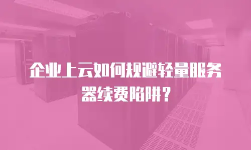 企业上云如何规避轻量服务器续费陷阱？