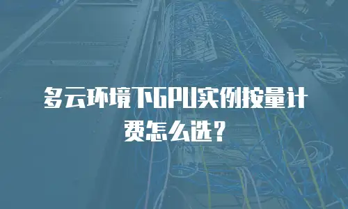 多云环境下GPU实例按量计费怎么选？