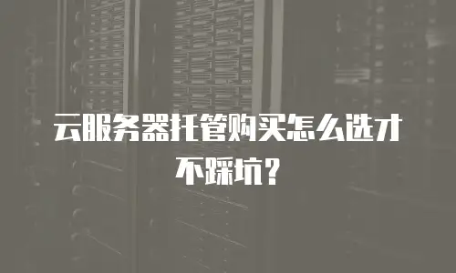 云服务器托管购买怎么选才不踩坑？