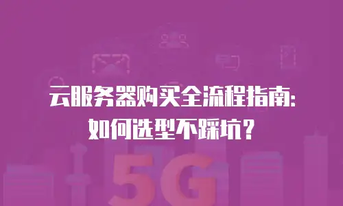 云服务器购买全流程指南：如何选型不踩坑？