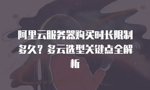 阿里云服务器购买时长限制多久？多云选型关键点全解析