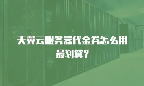 天翼云服务器代金券怎么用最划算？