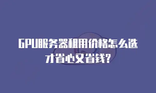 GPU服务器租用价格怎么选才省心又省钱？