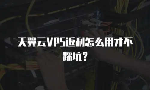 天翼云VPS返利怎么用才不踩坑？