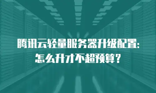 腾讯云轻量服务器升级配置：怎么升才不超预算？