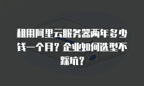 租用阿里云服务器两年多少钱一个月？企业如何选型不踩坑？