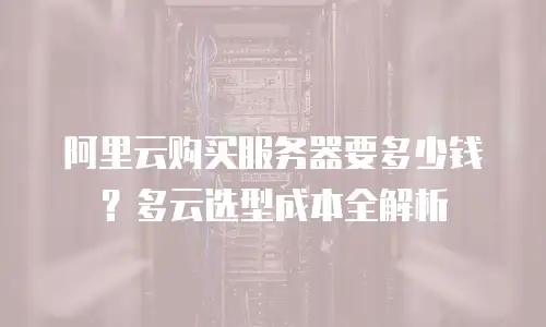 阿里云购买服务器要多少钱？多云选型成本全解析